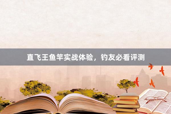直飞王鱼竿实战体验，钓友必看评测